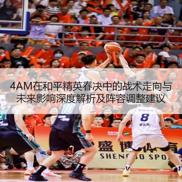 4AM在和平精英春决中的战术走向与未来影响深度解析及阵容调整建议
