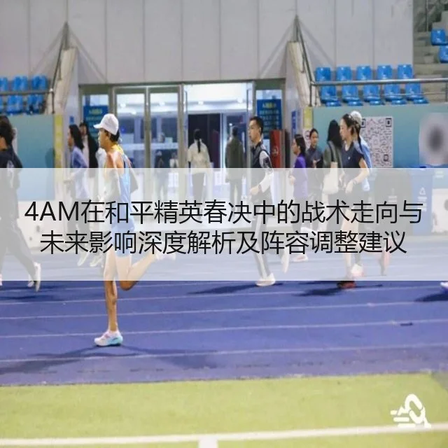 4AM在和平精英春决中的战术走向与未来影响深度解析及阵容调整建议