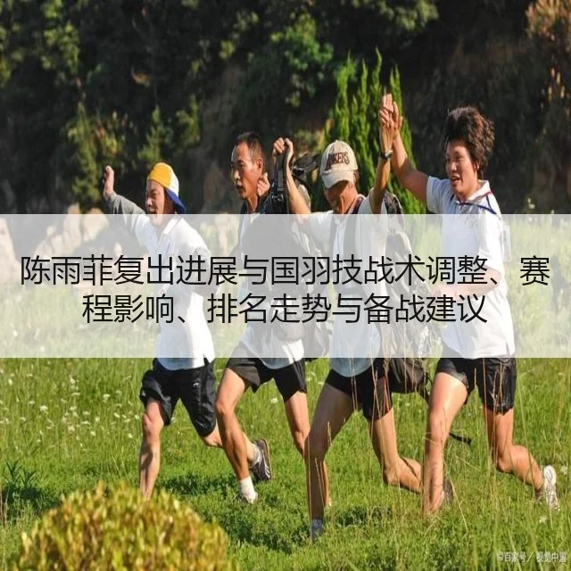 陈雨菲复出进展与国羽技战术调整、赛程影响、排名走势与备战建议
