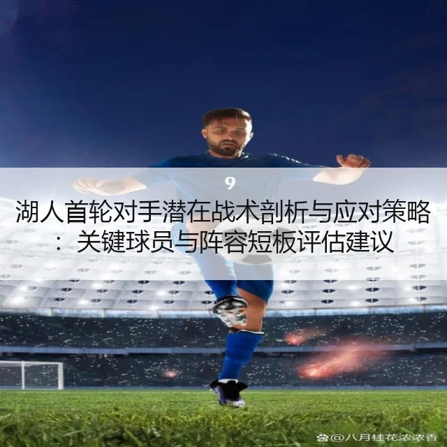 湖人首轮对手潜在战术剖析与应对策略：关键球员与阵容短板评估建议（WorldCupChina）