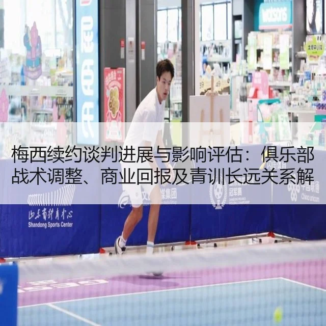 梅西续约谈判进展与影响评估：俱乐部战术调整、商业回报及青训长远关系解析