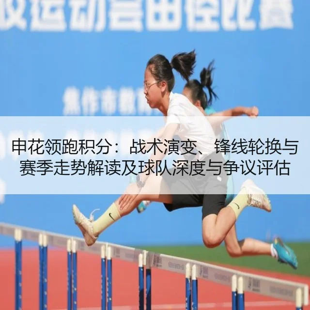 申花领跑积分:战术演变、锋线轮换与赛季走势解读及球队深度与争议评估