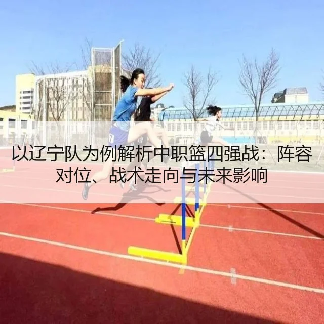 以辽宁队为例解析中职篮四强战：阵容对位、战术走向与未来影响