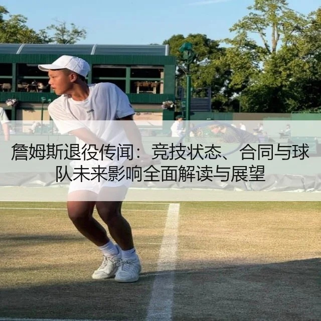 詹姆斯退役传闻：竞技状态、合同与球队未来影响全面解读与展望