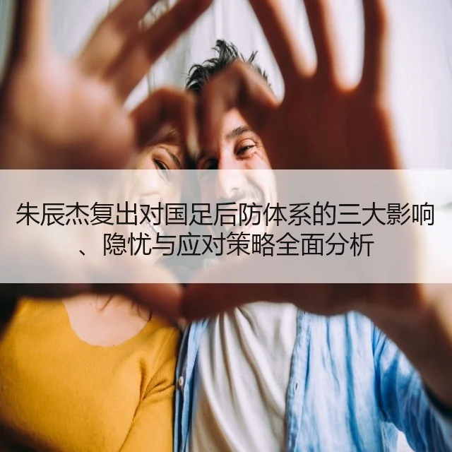 朱辰杰复出对国足后防体系的三大影响、隐忧与应对策略全面分析